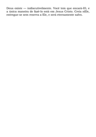 Deus existe — indiscutivelmente. Você tem que encará-lO, e
a única maneira de fazê-lo está em Jesus Cristo. Creia nEle,
entregue-se sem reserva a Ele, e será eternamente salvo.
 