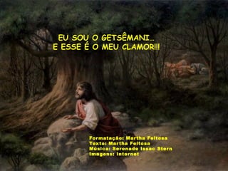 O perfume da noite
EU SOU O GETSÊMANI…
E ESSE É O MEU CLAMOR!!!
Formatação: Martha Feitosa
Texto: Martha Feitosa
Música: Serenade Issac Stern
Imagens: Internet
 