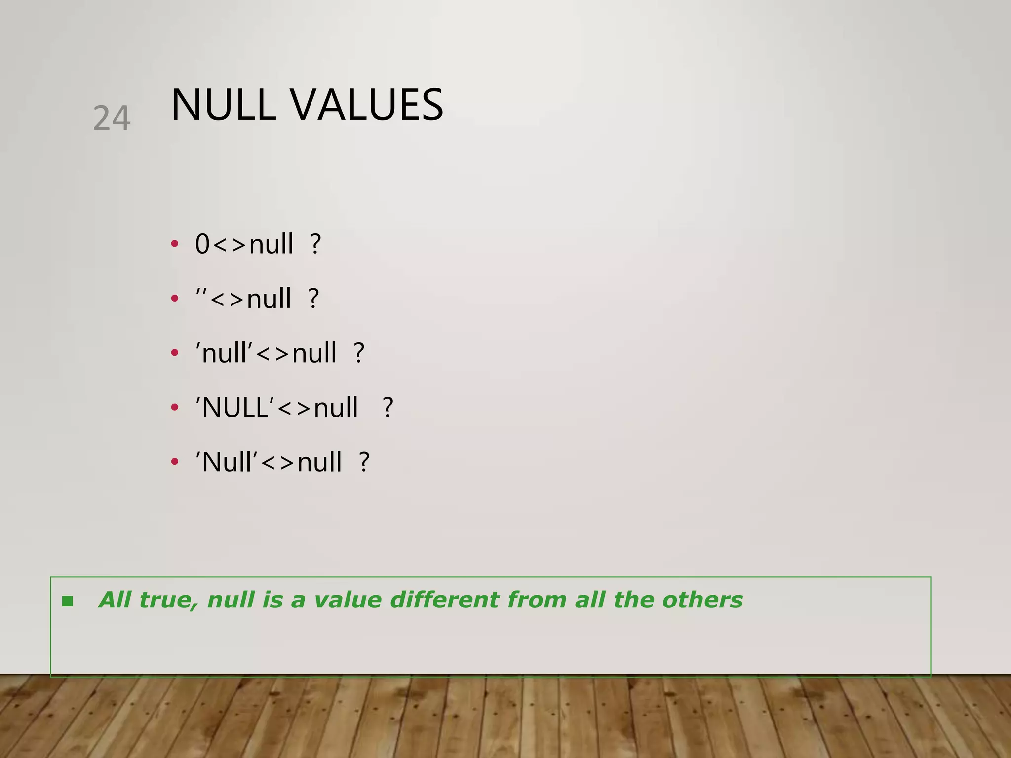NULL VALUES
• 0<>null ?
• ’’<>null ?
• ’null’<>null ?
• ’NULL’<>null ?
• ’Null’<>null ?
24
 All true, null is a value different from all the others
 