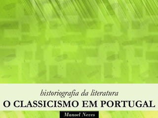 historiografia da literatura
O CLASSICISMO EM PORTUGAL
              Manoel Neves
 