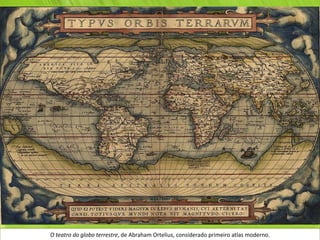 O teatro do globo terrestre, de Abraham Ortelius, considerado primeiro atlas moderno.
 