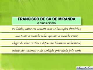 FRANCISCO DE SÁ DE MIRANDA
                    o classicismo
na Itália, entra em contato com as inovações literárias;
  usa tanto a medida velha quanto a medida nova;
elogio da vida rústica e defesa da liberdade individual;
crítica dos costumes e da ambição provocada pelo ouro.
 