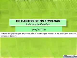 OS CANTOS DE OS LUSIADAS
                             Luís Vaz de Camões
                                    proposição
Trata-se da apresentação do poema, com a identificação do tema e do herói [três primeiras
estrofes do Canto I].
 