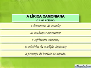 A LÍRICA CAMONIANA
         o classicismo
    o desconcerto do mundo;
    as mudanças constantes;
     o sofrimento amoroso;
os mistérios da condição humana;
a presença do homem no mundo.
 
