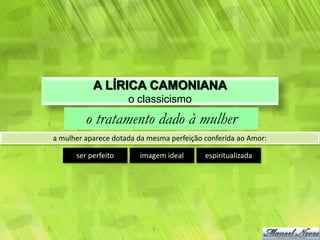 A LÍRICA CAMONIANA
                     o classicismo
         o tratamento dado à mulher
a mulher aparece dotada da mesma perfeição conferida ao Amor:

      ser perfeito      imagem ideal       espiritualizada
 