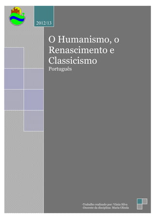 2012/13


     O Humanismo, o
     Renascimento e
     Classicismo
     Português




                 -Trabalho realizado por: Vânia Silva   1
                 -Docente da disciplina: Maria Olinda
 