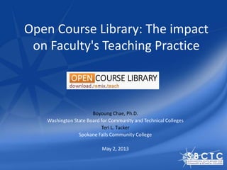 Open Course Library: The impact
on Faculty's Teaching Practice
Boyoung Chae, Ph.D.
Washington State Board for Community and Technical Colleges
Teri L. Tucker
Spokane Falls Community College
May 2, 2013
 