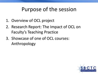 Purpose of the session
1. Overview of OCL project
2. Research Report: The Impact of OCL on
Faculty’s Teaching Practice
3. ...