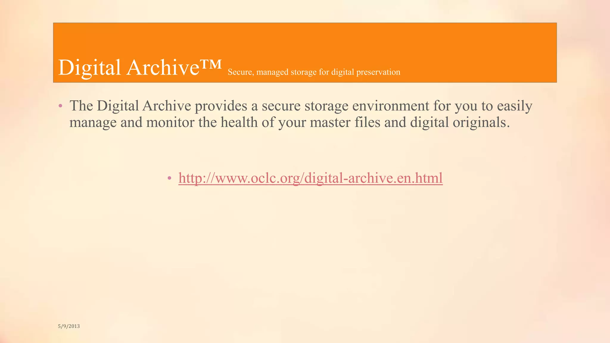 Digital Archive™ Secure, managed storage for digital preservation
• The Digital Archive provides a secure storage environment for you to easily
manage and monitor the health of your master files and digital originals.
• http://www.oclc.org/digital-archive.en.html
5/9/2013
 