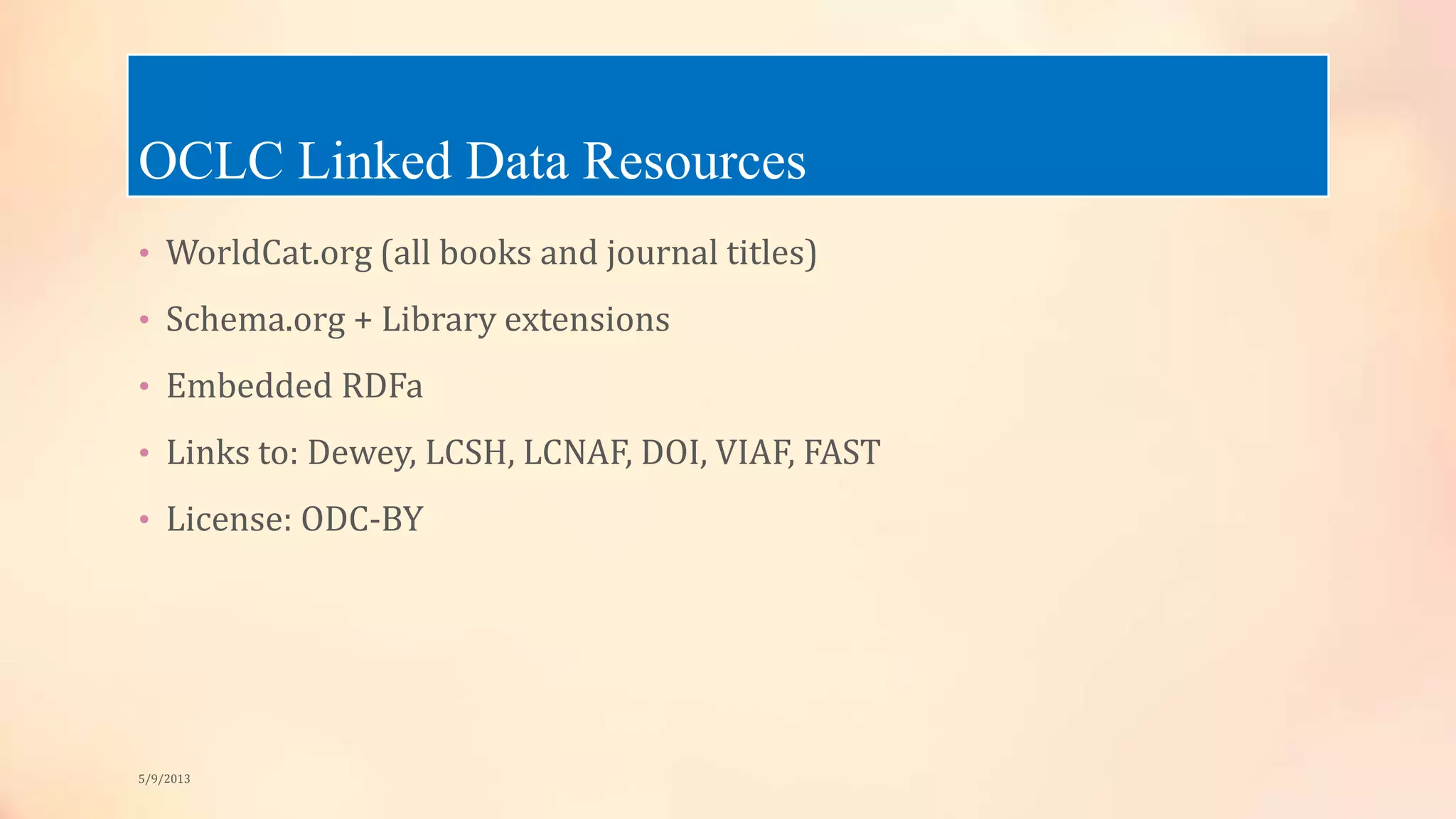 OCLC Linked Data Resources
• WorldCat.org (all books and journal titles)
• Schema.org + Library extensions
• Embedded RDFa
• Links to: Dewey, LCSH, LCNAF, DOI, VIAF, FAST
• License: ODC-BY
5/9/2013
 