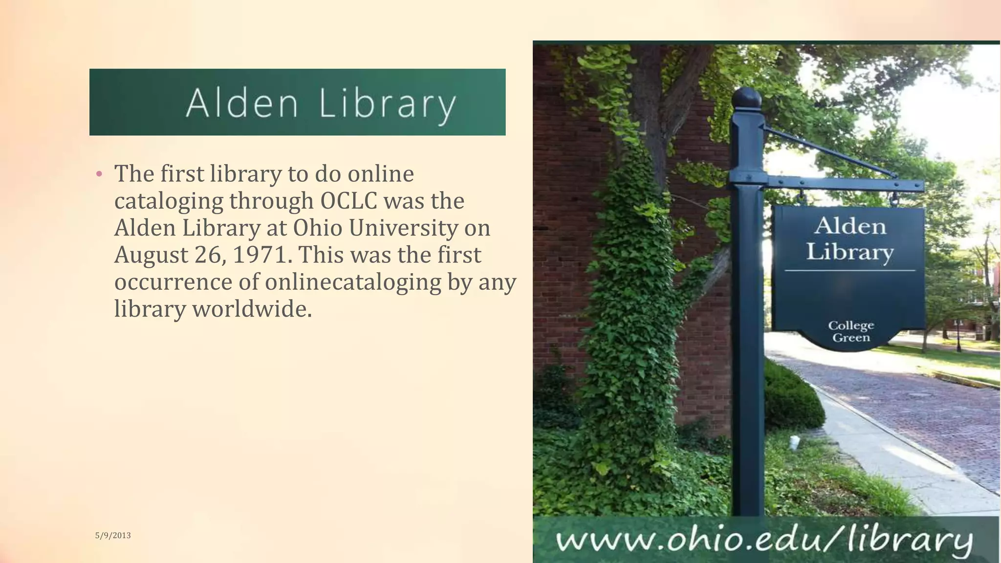 • The first library to do online
cataloging through OCLC was the
Alden Library at Ohio University on
August 26, 1971. This was the first
occurrence of onlinecataloging by any
library worldwide.
5/9/2013
 