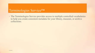 Terminologies Service™
• The Terminologies Service provides access to multiple controlled vocabularies
to help you create consistent metadata for your library, museum, or archive
collections.
5/9/2013
 