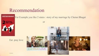 Recommendation
For Example you like 2 states : story of my marriage by Chetan Bhagat
or
Eat pray love
5/9/2013
 