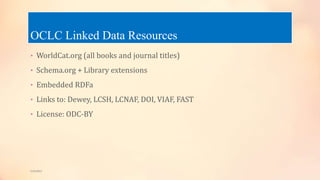 OCLC Linked Data Resources
• WorldCat.org (all books and journal titles)
• Schema.org + Library extensions
• Embedded RDFa
• Links to: Dewey, LCSH, LCNAF, DOI, VIAF, FAST
• License: ODC-BY
5/9/2013
 