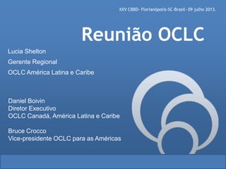 XXV CBBD- Florianópolis-SC-Brasil- 09 julho 2013.
Daniel Boivin
Diretor Executivo
OCLC Canadá, América Latina e Caribe
Bruce Crocco
Vice-presidente OCLC para as Américas
Lucia Shelton
Gerente Regional
OCLC América Latina e Caribe
Reunião OCLC
 