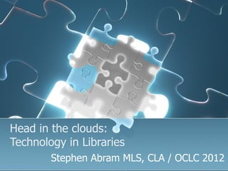 Head in the clouds:
Technology in Libraries
        Stephen Abram MLS, CLA / OCLC 2012
 
