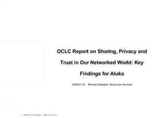 OCLC Report on Sharing, Privacy and Trust in Our Networked World: Key Findings for Aluka 2008.01.18 Michael Gallagher, Aluka User Services 