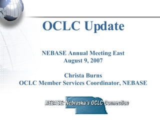 OCLC Update NEBASE Annual Meeting East August 9, 2007 Christa Burns OCLC Member Services Coordinator, NEBASE 
