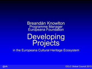 @bfk OCLC Global Council 2013
Breandán Knowlton
Programme Manager
Europeana Foundation
Developing
Projects
in the Europeana Cultural Heritage Ecosystem
 