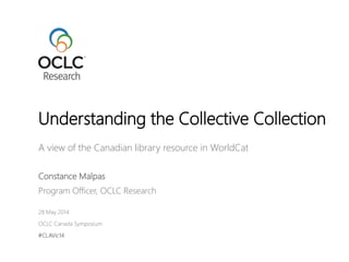 A view of the Canadian library resource in WorldCat
Constance Malpas
Program Officer, OCLC Research
28 May 2014
OCLC Canada Symposium
#CLAVic14
Understanding the Collective Collection
 