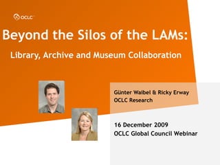 Beyond the Silos of the LAMs:   Library, Archive and Museum Collaboration   G ünter Waibel & Ricky Erway OCLC Research 16 December 2009 OCLC Global Council Webinar 