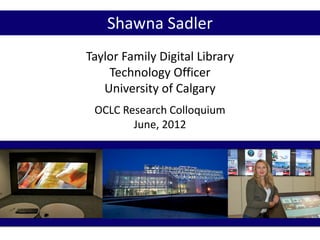 Taylor Family Digital Library
Technology Officer
University of Calgary
OCLC Research Colloquium
June, 2012
Shawna Sadler
 