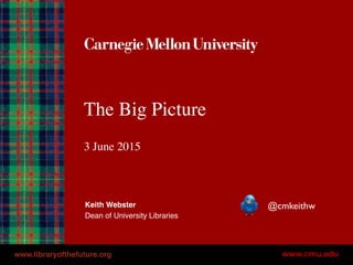 The Big Picture
3 June 2015
Keith Webster
Dean of University Libraries
@cmkeithw
www.libraryofthefuture.org
 