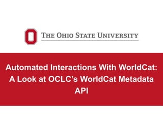 Automated Interactions With WorldCat:
A Look at OCLC’s WorldCat Metadata
API

 