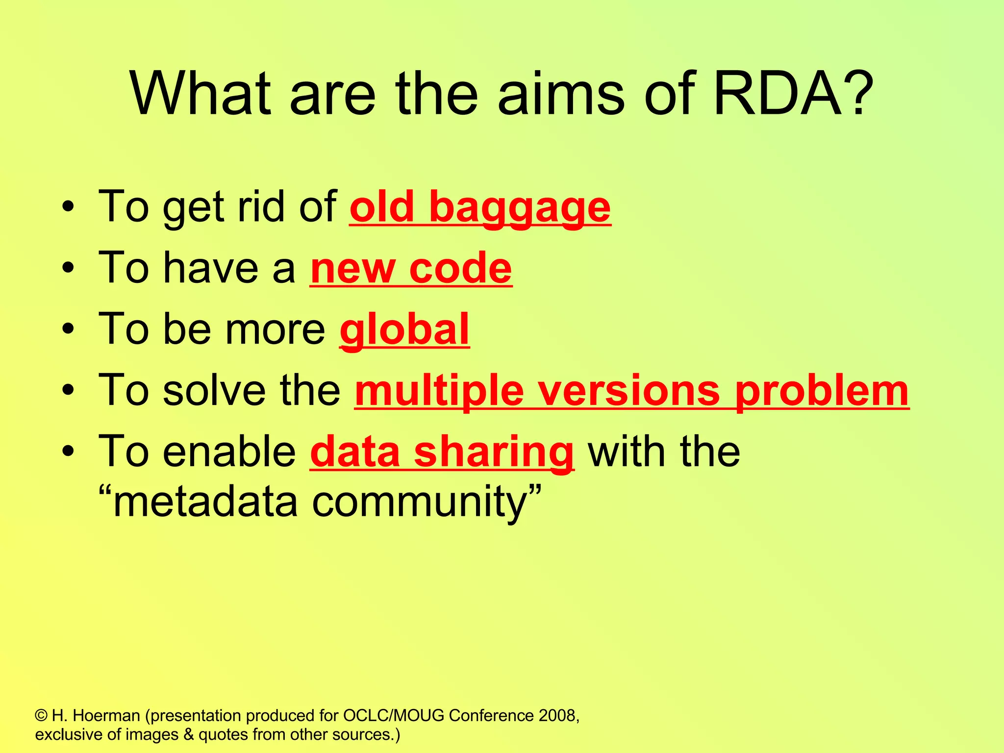 What are the aims of RDA? To get rid of  old baggage To have a  new code To be more  global To solve the  multiple versions problem To enable  data sharing  with the “metadata community” 