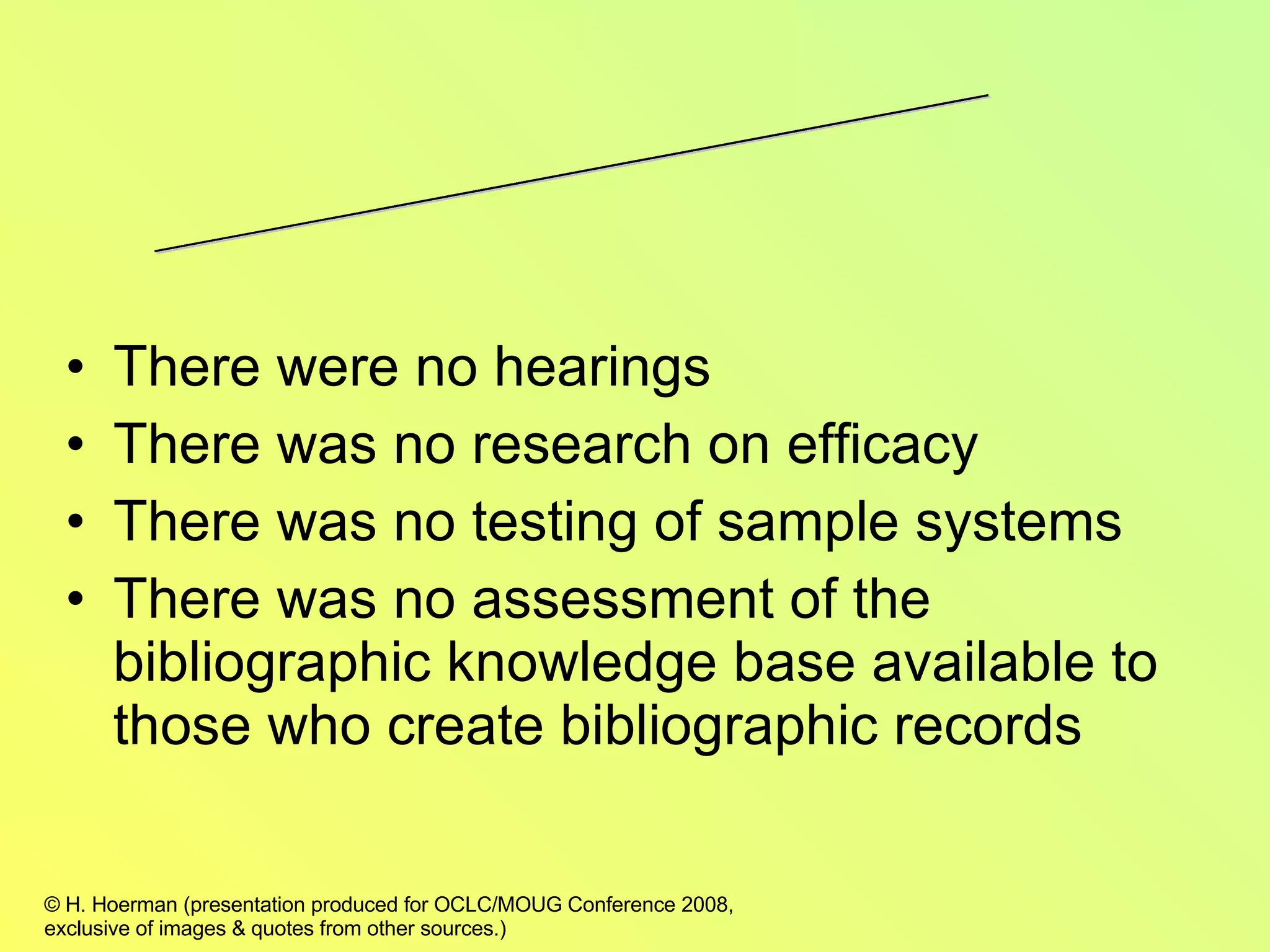 There were no hearings There was no research on efficacy There was no testing of sample systems There was no assessment of the bibliographic knowledge base available to those who create bibliographic records Did the Cataloging Community Agree to Operationalize FRBR? 