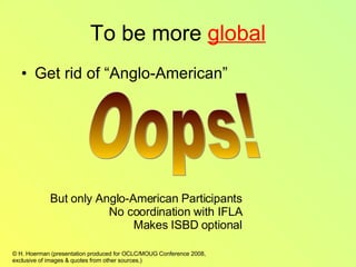 To be more  global Get rid of “Anglo-American” Oops! But only Anglo-American Participants No coordination with IFLA Makes ISBD optional 