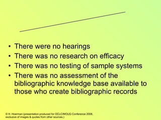 There were no hearings There was no research on efficacy There was no testing of sample systems There was no assessment of the bibliographic knowledge base available to those who create bibliographic records Did the Cataloging Community Agree to Operationalize FRBR? 