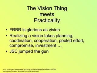 The Vision Thing meets Practicality FRBR is glorious as vision Realizing a vision takes planning, coodination, cooperation, pooled effort, compromise, investment … JSC jumped the gun 