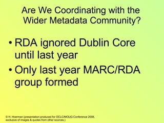 Are We Coordinating with the  Wider Metadata Community? RDA ignored Dublin Core until last year Only last year MARC/RDA group formed 
