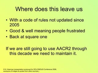 Where does this leave us With a code of rules not updated since 2005 Good & well meaning people frustrated Back at square one If we are still going to use AACR2 through this decade we need to maintain it. 