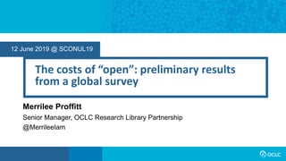 12 June 2019 @ SCONUL19
The costs of “open”: preliminary results
from a global survey
Merrilee Proffitt
Senior Manager, OCLC Research Library Partnership
@MerrileeIam
 