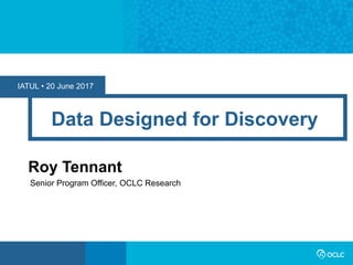 IATUL • 20 June 2017
Data Designed for Discovery
Roy Tennant
Senior Program Officer, OCLC Research
 