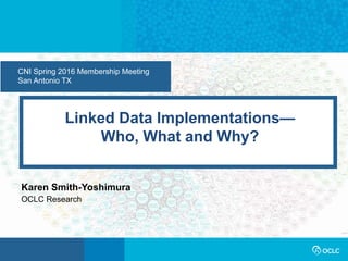 CNI Spring 2016 Membership Meeting
San Antonio TX
Linked Data Implementations—
Who, What and Why?
Karen Smith-Yoshimura
OCLC Research
 