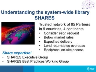 Understanding the system-wide library
SHARES
Trusted network of 85 Partners
in 9 countries, 4 continents
• Consider each request
• Below market rates
• Expedited delivery
• Lend returnables overseas
• Reciprocal on-site access
Share expertise!
• SHARES Executive Group
• SHARES Best Practices Working Group
 
