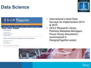 Data Science
• International Linked Data
Surveys for Implementers 2014
& 2015
• OCLC Research Library
Partners Metadata Managers
Focus Group discussions
(summarized in
HangingTogether posts)
 