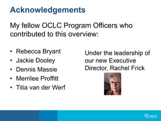 My fellow OCLC Program Officers who
contributed to this overview:
• Rebecca Bryant
• Jackie Dooley
• Dennis Massie
• Merrilee Proffitt
• Titia van der Werf
Acknowledgements
Under the leadership of
our new Executive
Director, Rachel Frick
 