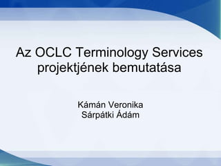 Az OCLC Terminology Services projektjének bemutatása Kámán Veronika Sárpátki Ádám 