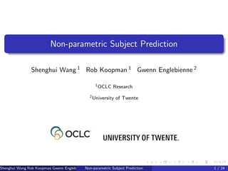 Non-parametric Subject Prediction
Shenghui Wang 1 Rob Koopman 1 Gwenn Englebienne 2
1OCLC Research
2University of Twente
Shenghui Wang, Rob Koopman, Gwenn Englebienne ( OCLC Research, University of Twente )Non-parametric Subject Prediction 1 / 24
 