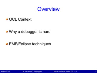 4-Nov-2015 At last an OCL Debugger 2Made available under EPL 1.0
Overview
OCL Context
Why a debugger is hard
EMF/Eclipse techniques
 