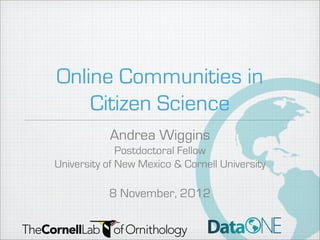 Online Communities in
    Citizen Science
           Andrea Wiggins
              Postdoctoral Fellow
University of New Mexico & Cornell University

           8 November, 2012
 
