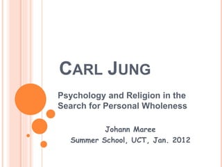 CARL JUNG
Psychology and Religion in the
Search for Personal Wholeness
Johann Maree
Summer School, UCT, Jan. 2012
 
