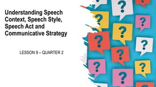 Understanding Speech
Context, Speech Style,
Speech Act and
Communicative Strategy
LESSON 9 – QUARTER 2
 