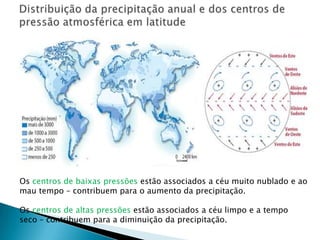 Os centros de baixas pressões estão associados a céu muito nublado e ao
mau tempo – contribuem para o aumento da precipitação.

Os centros de altas pressões estão associados a céu limpo e a tempo
seco – contribuem para a diminuição da precipitação.
 