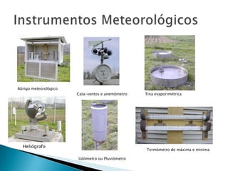 Abrigo meteorológico
                       Cata-ventos e anemómetro   Tina evaporimétrica




  Heliógrafo
                                                  Termómetro de máxima e mínima

                       Udómetro ou Pluviómetro
 