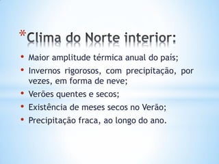 *
• Maior amplitude térmica anual do país;
• Invernos rigorosos, com precipitação, por
vezes, em forma de neve;
• Verões quentes e secos;
• Existência de meses secos no Verão;
• Precipitação fraca, ao longo do ano.
 